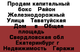 Продам капитальный бокс › Район ­ Железнодорожный › Улица ­ Таватуйская › Дом ­ 4в › Общая площадь ­ 21 - Свердловская обл., Екатеринбург г. Недвижимость » Гаражи   . Свердловская обл.,Екатеринбург г.